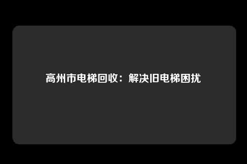 高州市电梯回收：解决旧电梯困扰