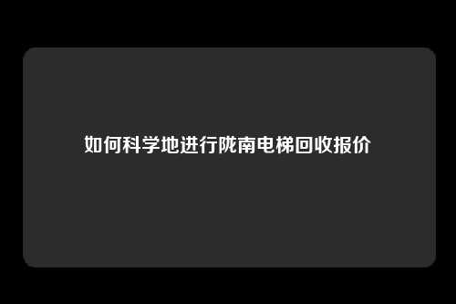 如何科学地进行陇南电梯回收报价