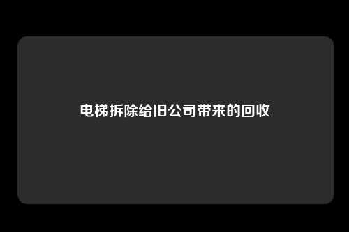 电梯拆除给旧公司带来的回收