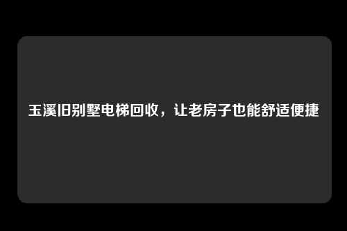 玉溪旧别墅电梯回收，让老房子也能舒适便捷