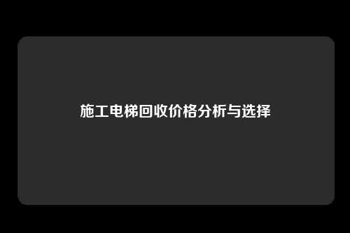 施工电梯回收价格分析与选择