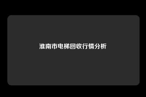 淮南市电梯回收行情分析