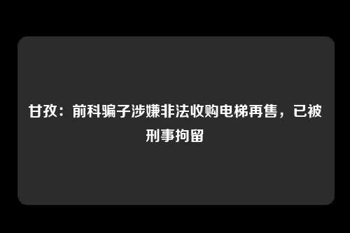 甘孜：前科骗子涉嫌非法收购电梯再售，已被刑事拘留