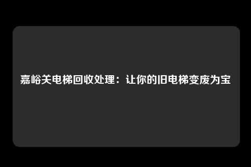嘉峪关电梯回收处理:让你的旧电梯变废为宝