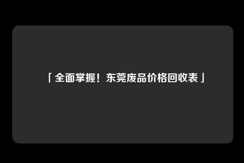 「全面掌握！东莞废品价格回收表」