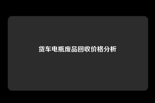 货车电瓶废品回收价格分析