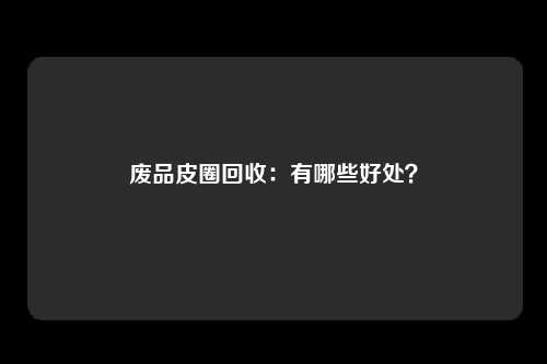 废品皮圈回收：有哪些好处？