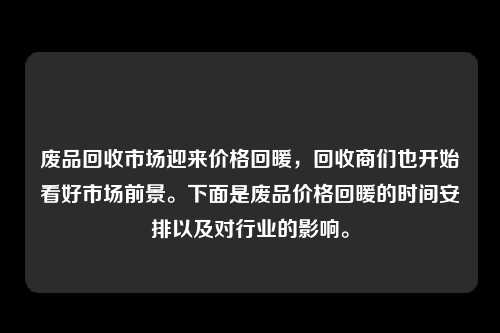 废品回收市场迎来价格回暖，回收商们也开始看好市场前景。下面是废品价格回暖的时间安排以及对行业的影响。