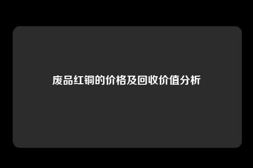 废品红铜的价格及回收价值分析