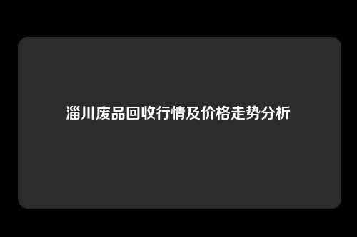 淄川废品回收行情及价格走势分析