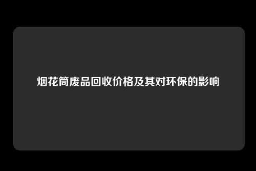 烟花筒废品回收价格及其对环保的影响