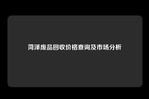 菏泽废品回收价格查询及市场分析