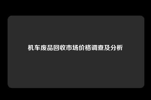 机车废品回收市场价格调查及分析