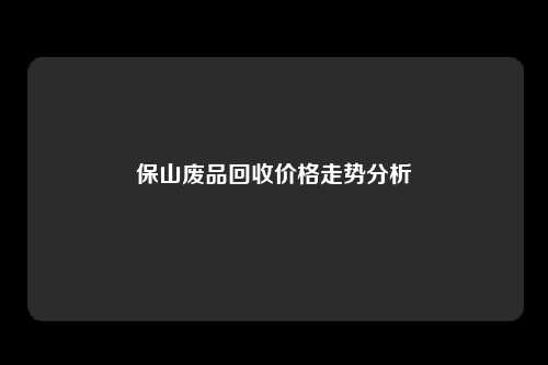 保山废品回收价格走势分析