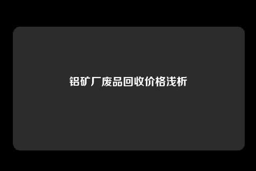 铝矿厂废品回收价格浅析