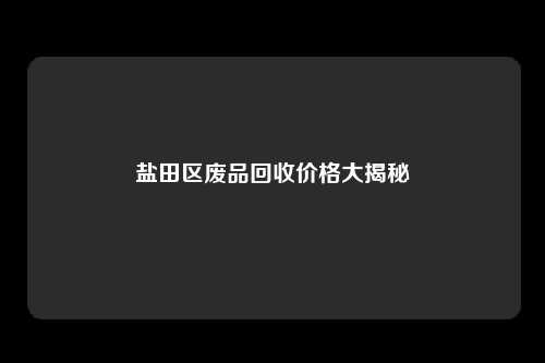 盐田区废品回收价格大揭秘