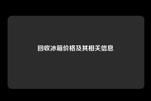 回收冰箱价格及其相关信息