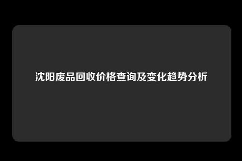 沈阳废品回收价格查询及变化趋势分析