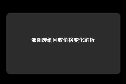 邵阳废纸回收价格变化解析