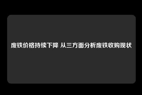 废铁价格持续下降 从三方面分析废铁收购现状