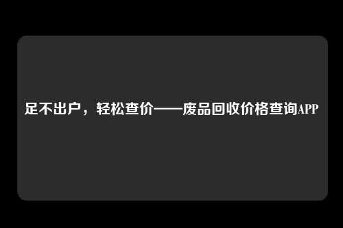 足不出户，轻松查价——废品回收价格查询APP