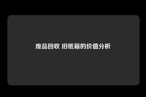 废品回收 旧纸箱的价值分析