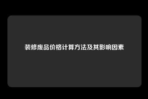 装修废品价格计算方法及其影响因素