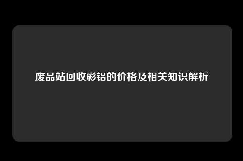 废品站回收彩铝的价格及相关知识解析