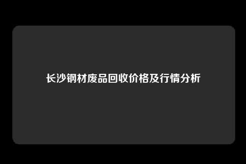 长沙钢材废品回收价格及行情分析