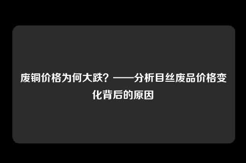 废铜价格为何大跌？——分析目丝废品价格变化背后的原因