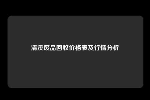 清溪废品回收价格表及行情分析