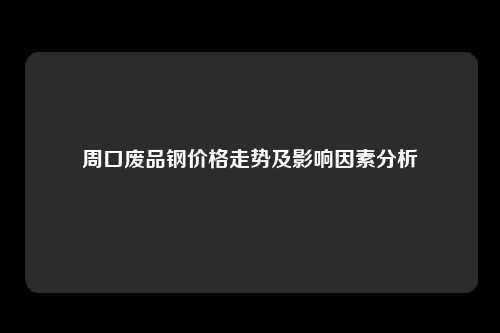 周口废品钢价格走势及影响因素分析