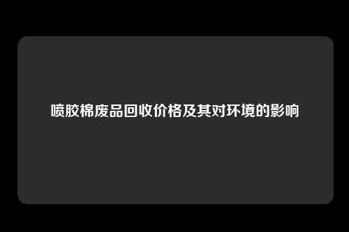 喷胶棉废品回收价格及其对环境的影响