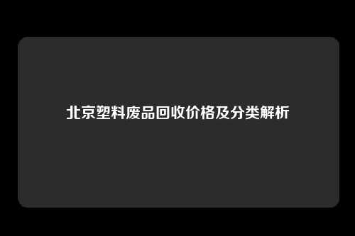 北京塑料废品回收价格及分类解析