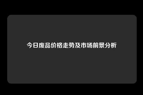 今日废品价格走势及市场前景分析