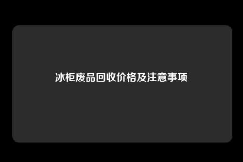 冰柜废品回收价格及注意事项