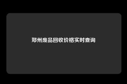 郑州废品回收价格实时查询