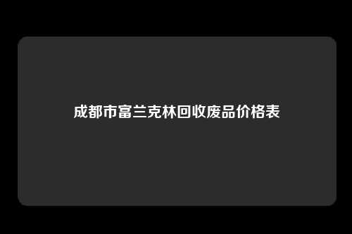 成都市富兰克林回收废品价格表