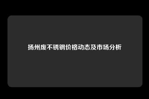 扬州废不锈钢价格动态及市场分析