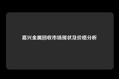 嘉兴金属回收市场现状及价格分析