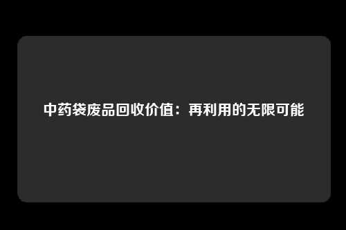 中药袋废品回收价值：再利用的无限可能