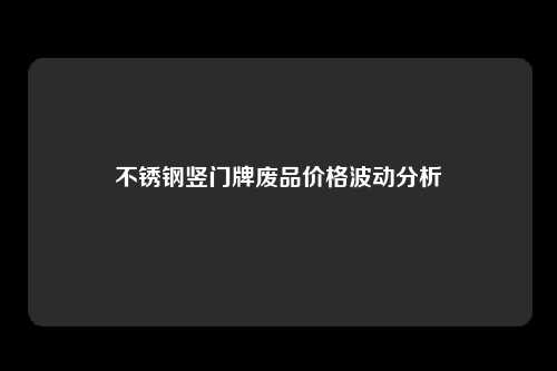 不锈钢竖门牌废品价格波动分析