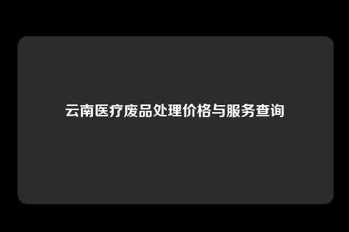 云南医疗废品处理价格与服务查询