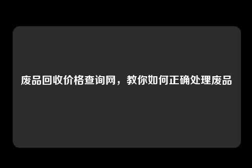 废品回收价格查询网，教你如何正确处理废品