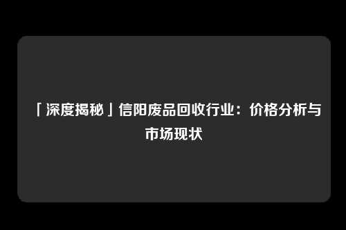 「深度揭秘」信阳废品回收行业：价格分析与市场现状