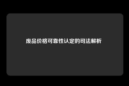 废品价格可靠性认定的司法解析 