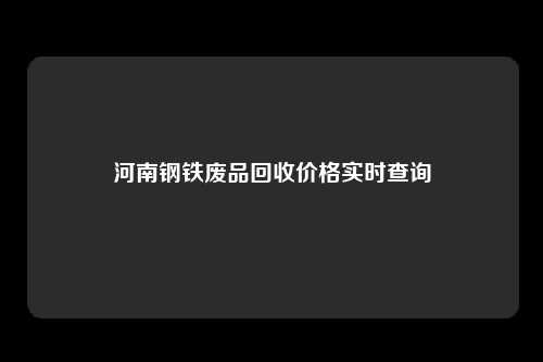 河南钢铁废品回收价格实时查询