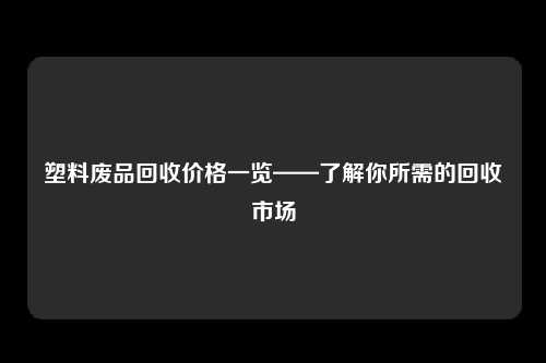 塑料废品回收价格一览——了解你所需的回收市场