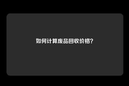 如何计算废品回收价格？