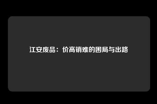 江安废品：价高销难的困局与出路